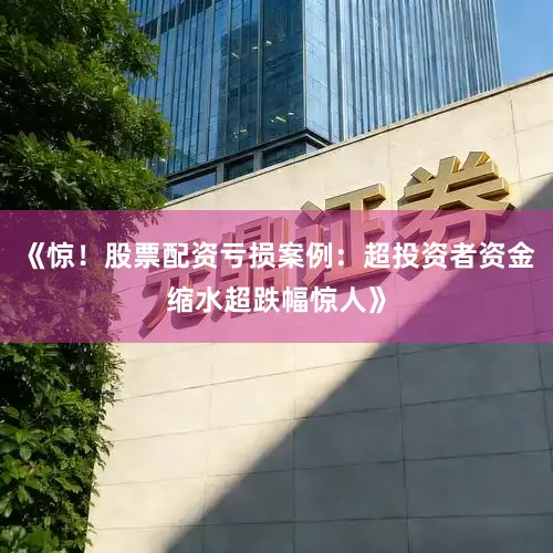 《惊！股票配资亏损案例：超投资者资金缩水超跌幅惊人》