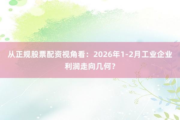 从正规股票配资视角看：2026年1-2月工业企业利润走向几何？