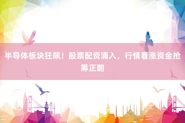 半导体板块狂飙!股票配资涌入,行情看涨资金抢筹正酣