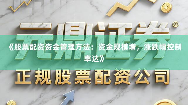 《股票配资资金管理方法：资金规模增，涨跌幅控制率达》
