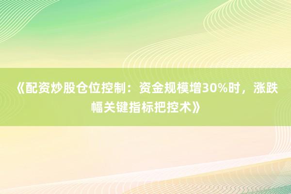 《配资炒股仓位控制:资金规模增30%时,涨跌幅关键指标把控术》