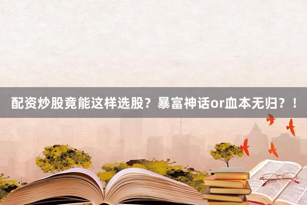 配资炒股竟能这样选股?暴富神话or血本无归?!