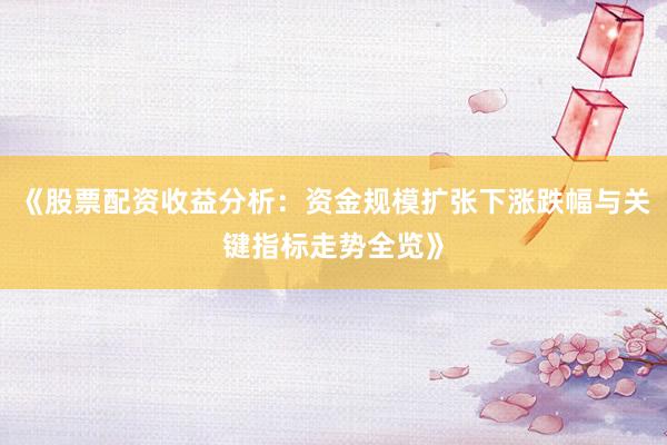 《股票配资收益分析:资金规模扩张下涨跌幅与关键指标走势全览》