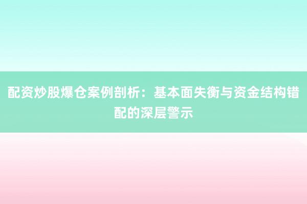 配资炒股爆仓案例剖析：基本面失衡与资金结构错配的深层警示
