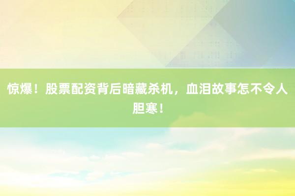 惊爆！股票配资背后暗藏杀机，血泪故事怎不令人胆寒！