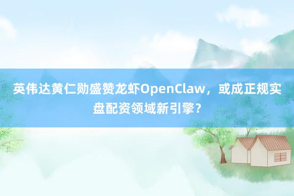 英伟达黄仁勋盛赞龙虾OpenClaw，或成正规实盘配资领域新引擎？