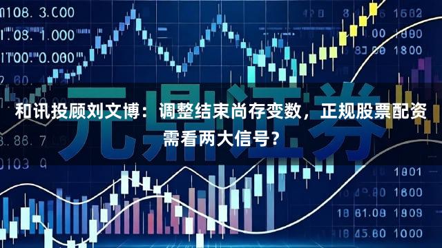 和讯投顾刘文博：调整结束尚存变数，正规股票配资需看两大信号？