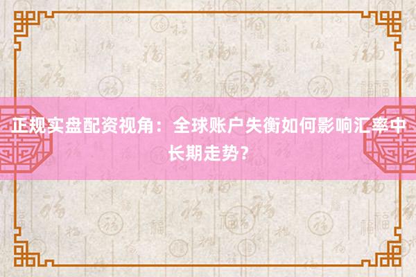 正规实盘配资视角：全球账户失衡如何影响汇率中长期走势？