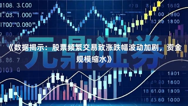 《数据揭示：股票频繁交易致涨跌幅波动加剧，资金规模缩水》