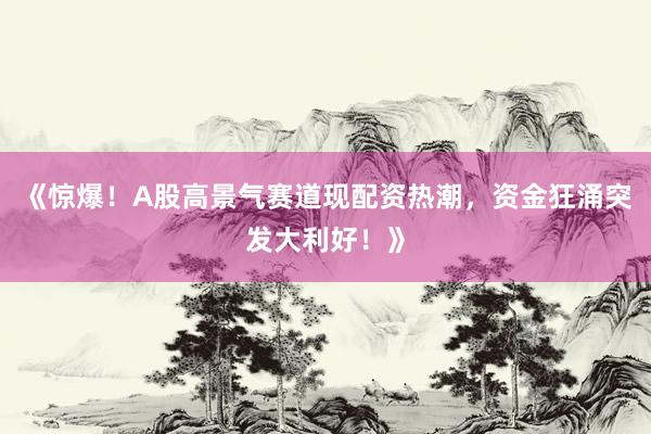 《惊爆！A股高景气赛道现配资热潮，资金狂涌突发大利好！》