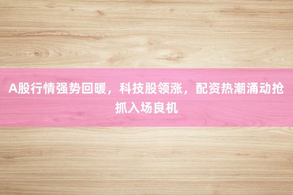 A股行情强势回暖，科技股领涨，配资热潮涌动抢抓入场良机