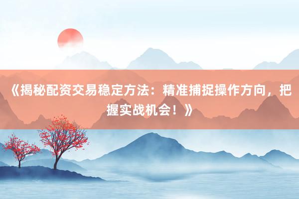 《揭秘配资交易稳定方法：精准捕捉操作方向，把握实战机会！》