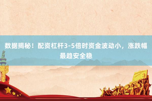数据揭秘！配资杠杆3-5倍时资金波动小，涨跌幅最趋安全稳