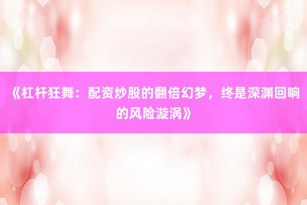 《杠杆狂舞:配资炒股的翻倍幻梦,终是深渊回响的风险漩涡》