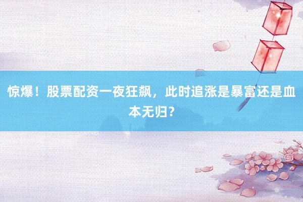 惊爆！股票配资一夜狂飙，此时追涨是暴富还是血本无归？