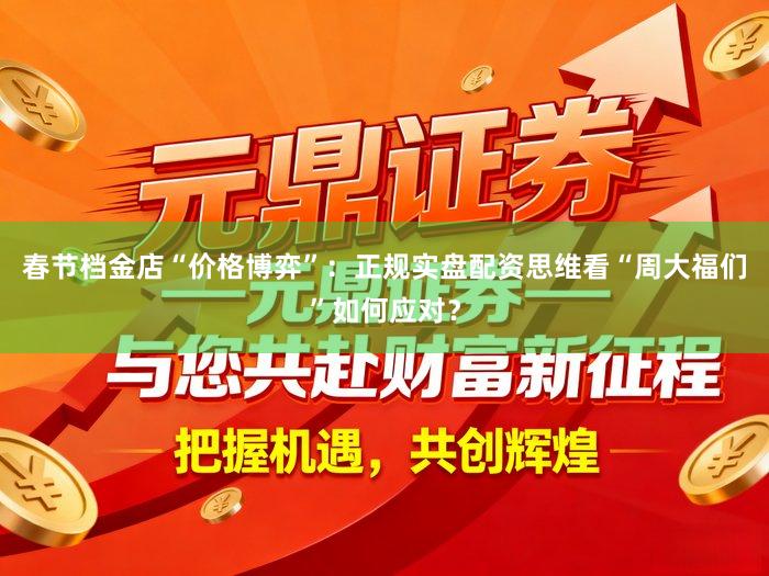 春节档金店“价格博弈”：正规实盘配资思维看“周大福们”如何应对？