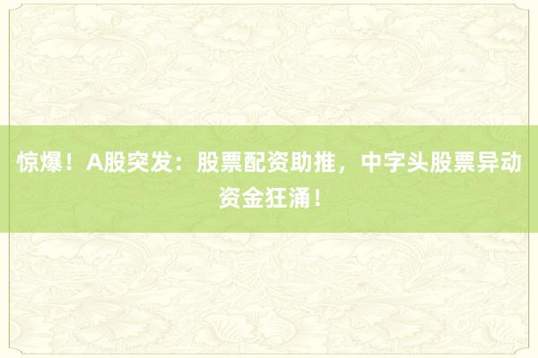 惊爆！A股突发：股票配资助推，中字头股票异动资金狂涌！