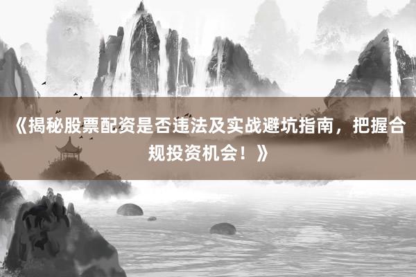 《揭秘股票配资是否违法及实战避坑指南，把握合规投资机会！》