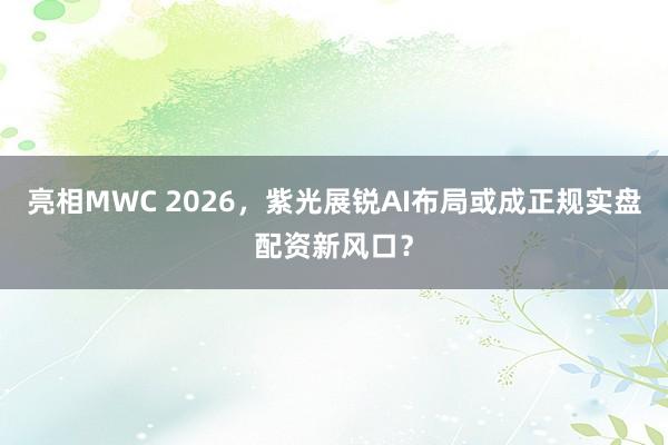 亮相MWC 2026，紫光展锐AI布局或成正规实盘配资新风口？