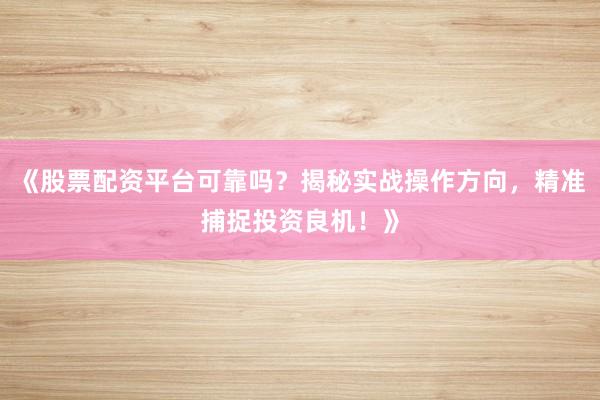 《股票配资平台可靠吗？揭秘实战操作方向，精准捕捉投资良机！》