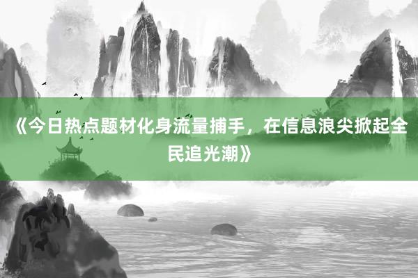 《今日热点题材化身流量捕手,在信息浪尖掀起全民追光潮》