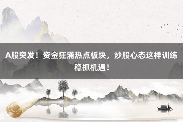 A股突发！资金狂涌热点板块，炒股心态这样训练稳抓机遇！