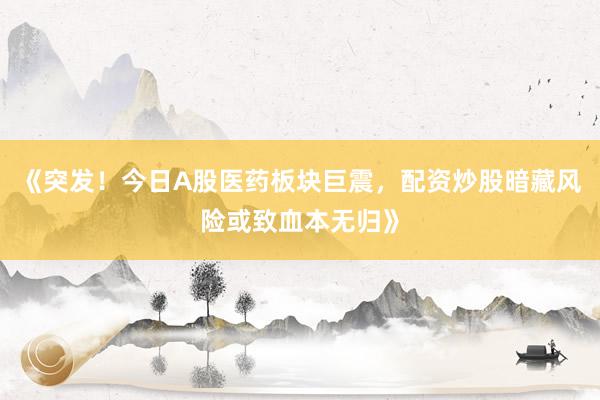 《突发!今日A股医药板块巨震,配资炒股暗藏风险或致血本无归》