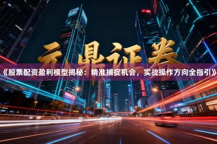 《股票配资盈利模型揭秘：精准捕捉机会，实战操作方向全指引》