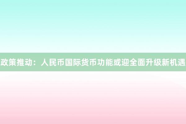 政策推动：人民币国际货币功能或迎全面升级新机遇