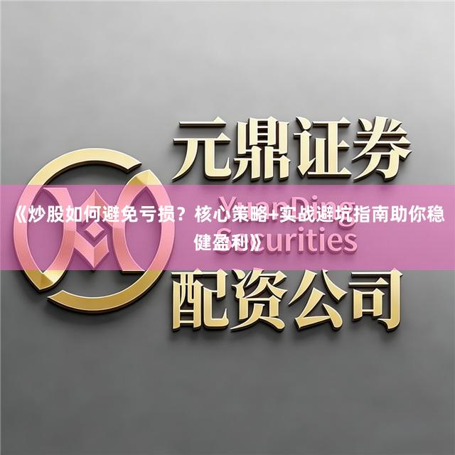 《炒股如何避免亏损？核心策略+实战避坑指南助你稳健盈利》