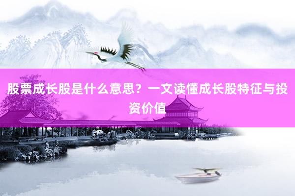 股票成长股是什么意思？一文读懂成长股特征与投资价值