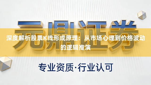 深度解析股票K线形成原理：从市场心理到价格波动的逻辑推演