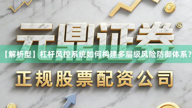 【解析型】杠杆风控系统如何构建多层级风险防御体系？