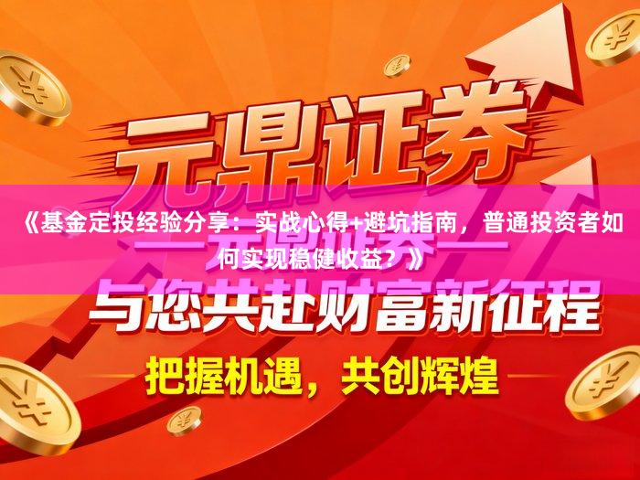 《基金定投经验分享:实战心得+避坑指南,普通投资者如何实现稳健收益?》
