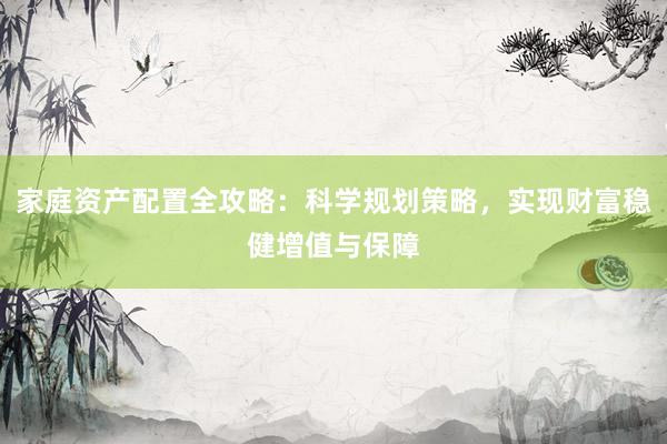 家庭资产配置全攻略:科学规划策略,实现财富稳健增值与保障