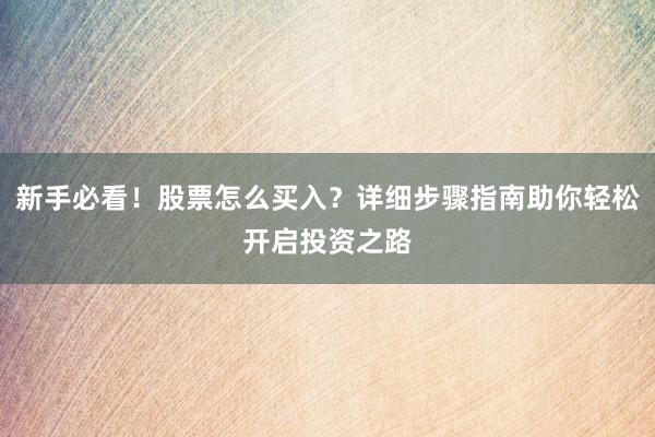 新手必看!股票怎么买入?详细步骤指南助你轻松开启投资之路