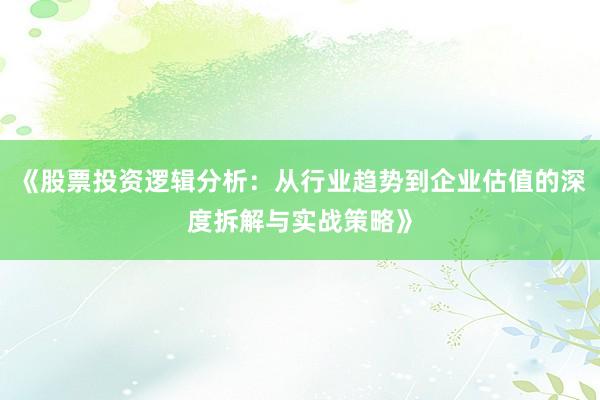 《股票投资逻辑分析:从行业趋势到企业估值的深度拆解与实战策略》