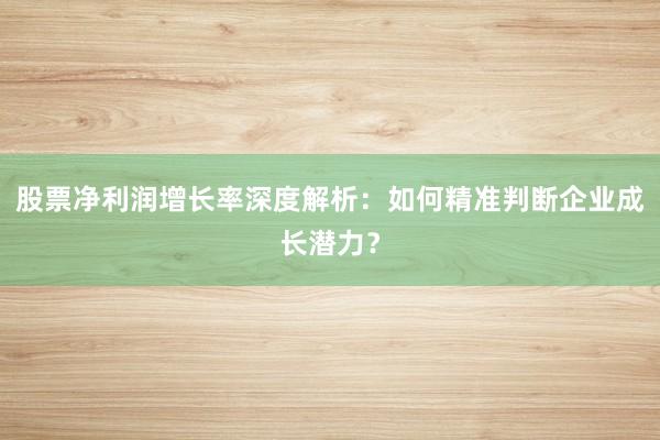 股票净利润增长率深度解析：如何精准判断企业成长潜力？