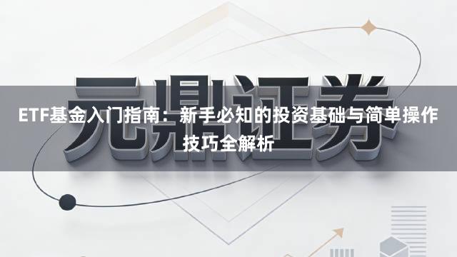 ETF基金入门指南：新手必知的投资基础与简单操作技巧全解析