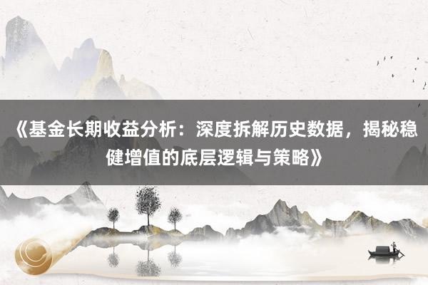 《基金长期收益分析:深度拆解历史数据,揭秘稳健增值的底层逻辑与策略》