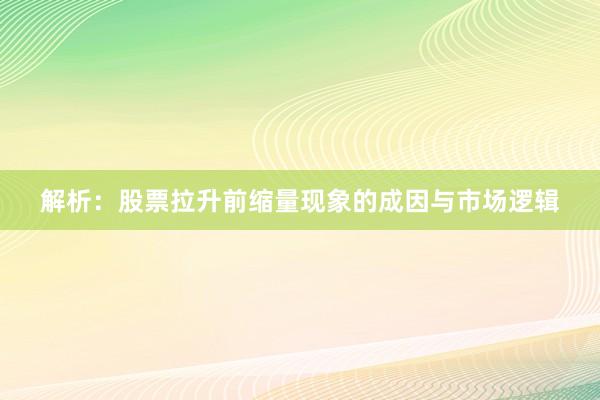 解析：股票拉升前缩量现象的成因与市场逻辑