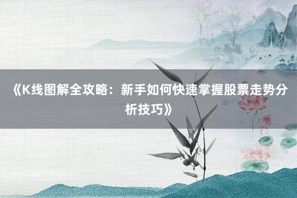 《K线图解全攻略：新手如何快速掌握股票走势分析技巧》