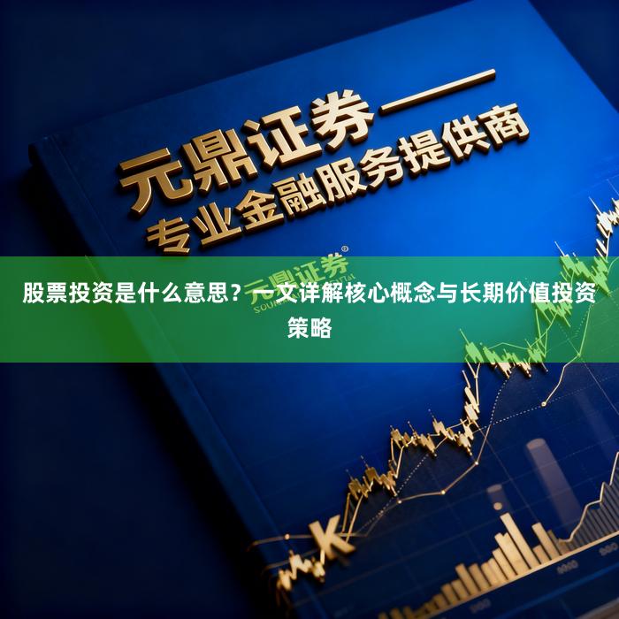 股票投资是什么意思？一文详解核心概念与长期价值投资策略