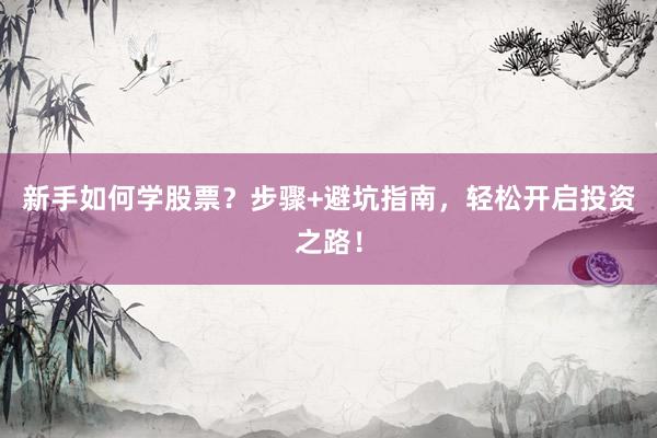 新手如何学股票?步骤+避坑指南,轻松开启投资之路!