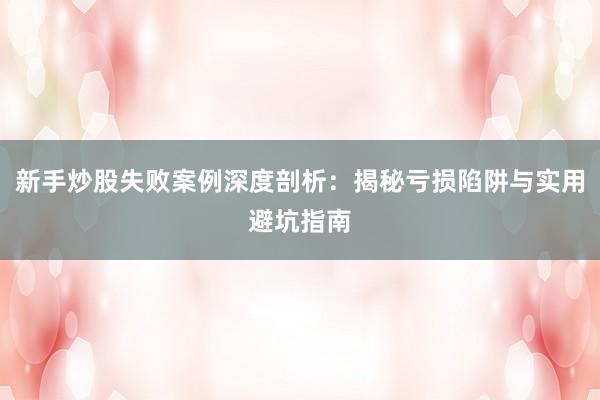 新手炒股失败案例深度剖析：揭秘亏损陷阱与实用避坑指南
