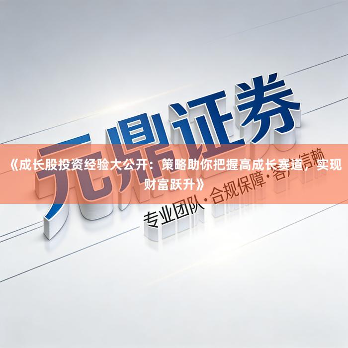 《成长股投资经验大公开：策略助你把握高成长赛道，实现财富跃升》