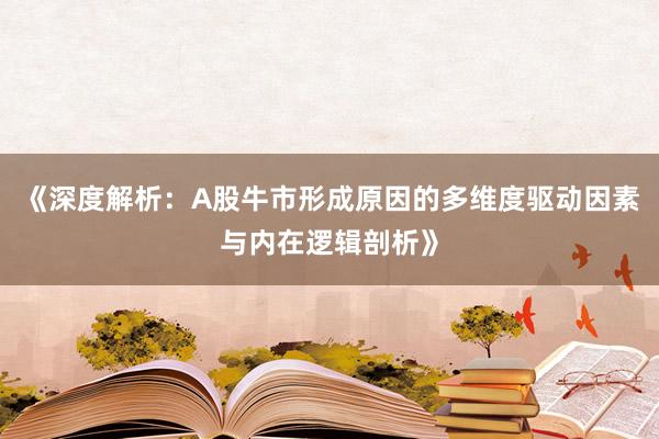 《深度解析:A股牛市形成原因的多维度驱动因素与内在逻辑剖析》
