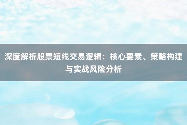 深度解析股票短线交易逻辑：核心要素、策略构建与实战风险分析