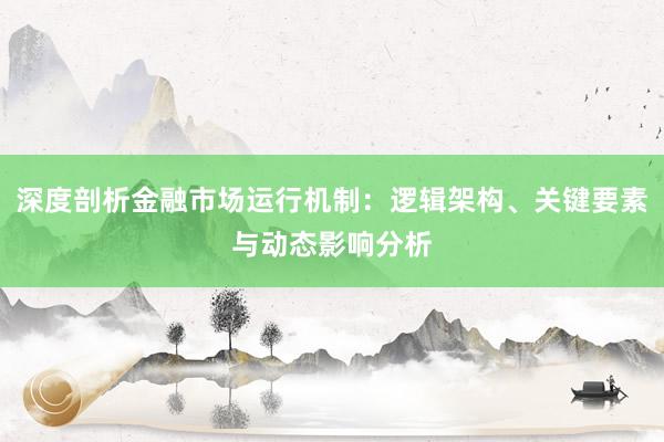 深度剖析金融市场运行机制:逻辑架构、关键要素与动态影响分析