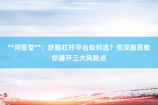 **问答型**：炒股杠杆平台如何选？资深股民教你避开三大风险点